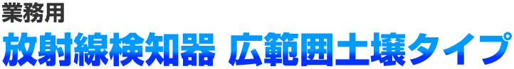 業務用 放射線検知器 広範囲土壌タイプ