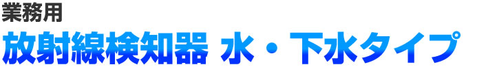 放射線検知器 水・下水タイプ